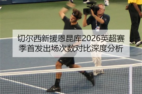 切尔西新援恩昆库2026英超赛季首发出场次数对比深度分析