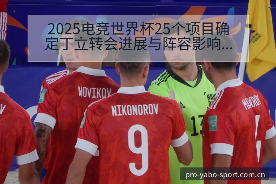 2025电竞世界杯25个项目确定丁立转会进展与阵容影响战 - 亚博体育