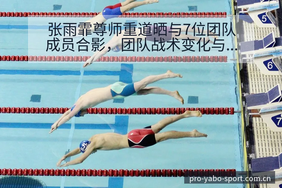 张雨霏尊师重道晒与7位团队成员合影，团队战术变化与风险点 - 亚博体育