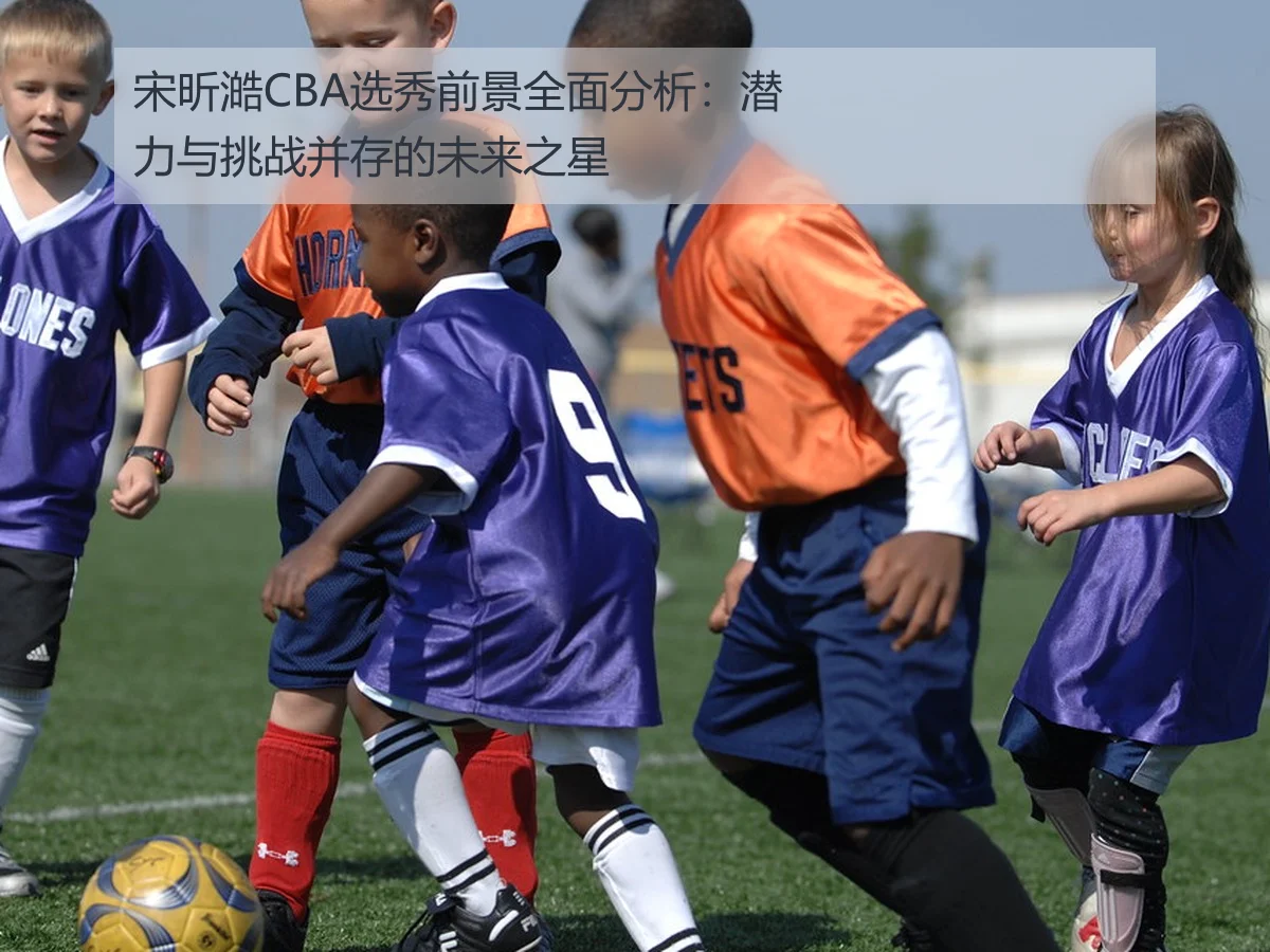 宋昕澔CBA选秀前景全面分析：潜力与挑战并存的未来之星